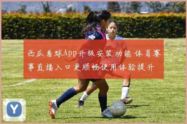 西瓜看球App升级安装功能 体育赛事直播入口更顺畅使用体验提升