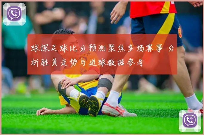 球探足球比分预测聚焦多场赛事 分析胜负走势与进球数据参考