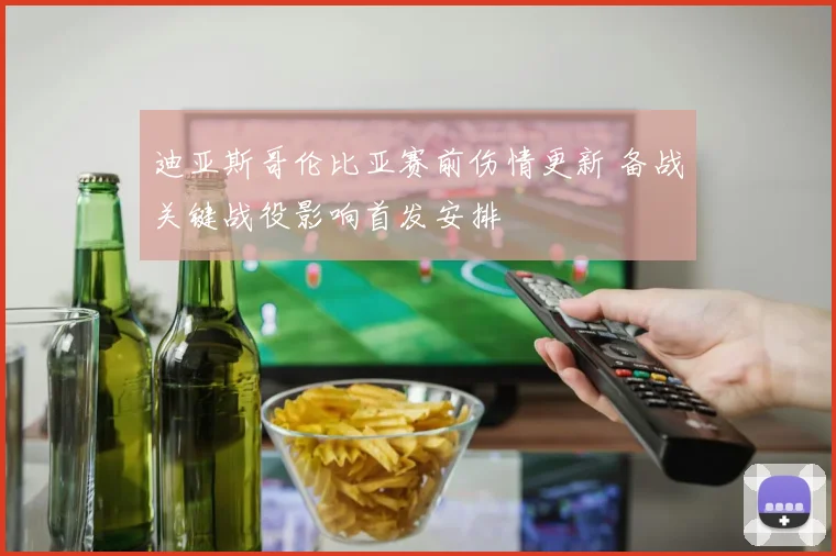 迪亚斯哥伦比亚赛前伤情更新 备战关键战役影响首发安排