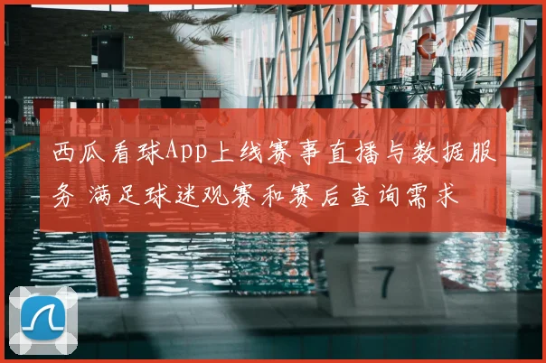 西瓜看球App上线赛事直播与数据服务 满足球迷观赛和赛后查询需求