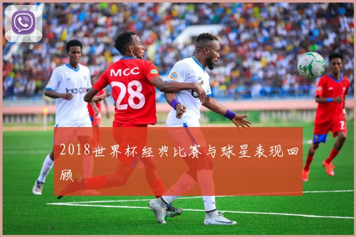2018世界杯经典比赛与球星表现回顾