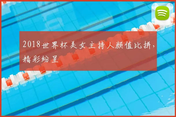 2018世界杯美女主持人颜值比拼,精彩纷呈
