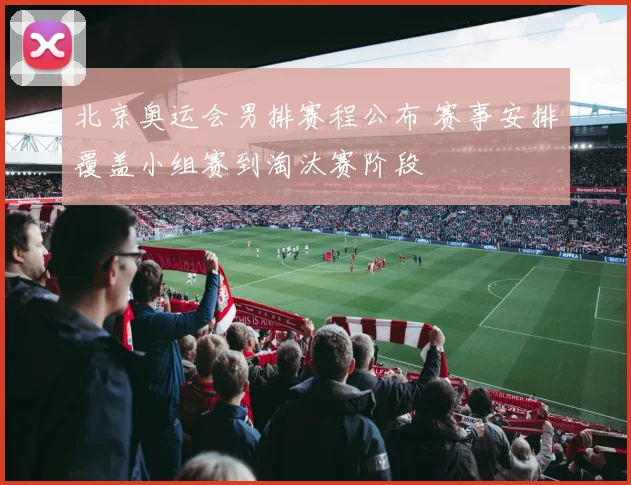 北京奥运会男排赛程公布 赛事安排覆盖小组赛到淘汰赛阶段