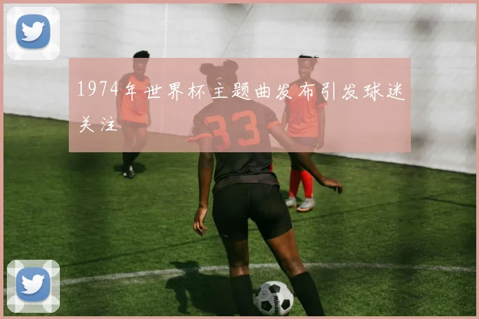 1974年世界杯主题曲发布引发球迷关注
