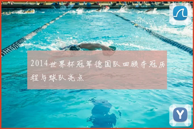 2014世界杯冠军德国队回顾夺冠历程与球队亮点
