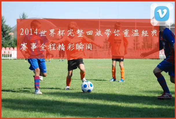 2014世界杯完整回放带你重温经典赛事全程精彩瞬间