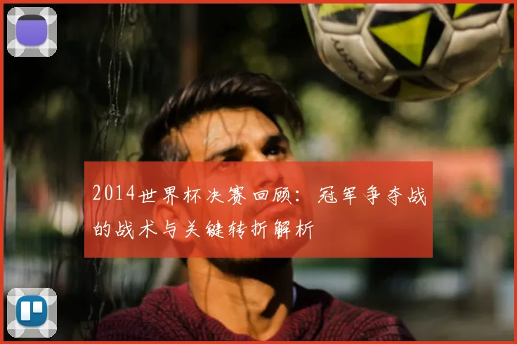 2014世界杯决赛回顾：冠军争夺战的战术与关键转折解析