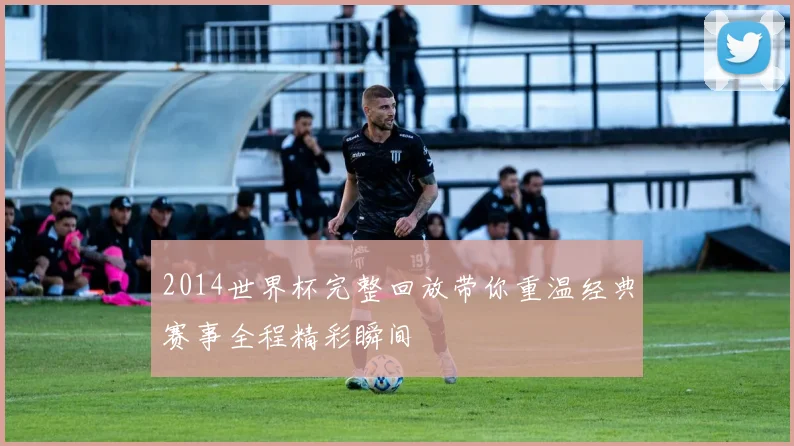 2014世界杯完整回放带你重温经典赛事全程精彩瞬间