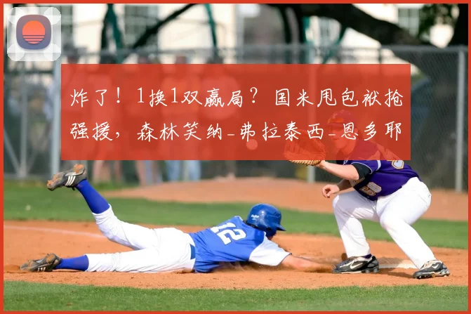 炸了!1换1双赢局?国米甩包袱抢强援,森林笑纳_弗拉泰西_恩多耶_莱斯特拉