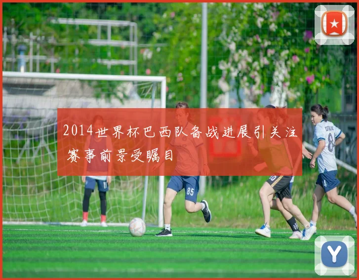 2014世界杯巴西队备战进展引关注 赛事前景受瞩目
