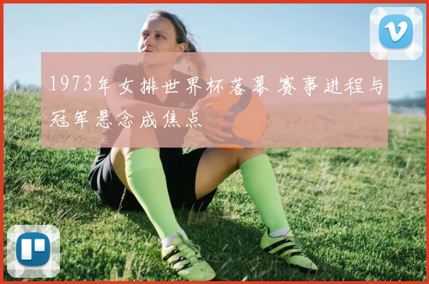 1973年女排世界杯落幕 赛事进程与冠军悬念成焦点