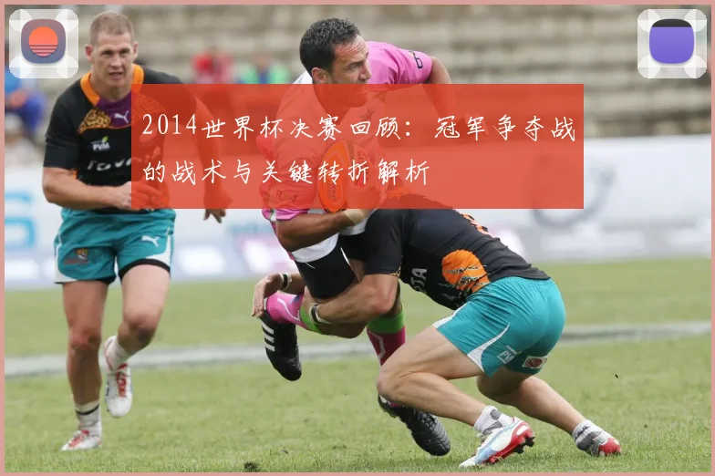 2014世界杯决赛回顾：冠军争夺战的战术与关键转折解析