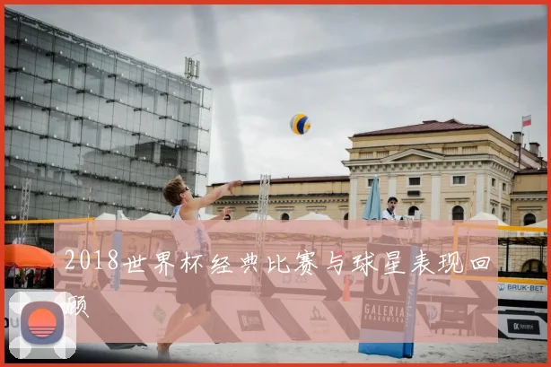 2018世界杯经典比赛与球星表现回顾