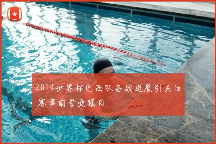 2014世界杯巴西队备战进展引关注 赛事前景受瞩目