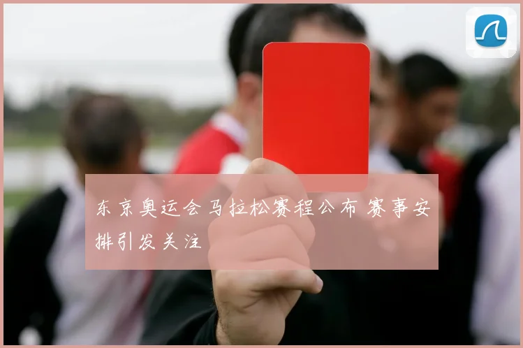 东京奥运会马拉松赛程公布 赛事安排引发关注