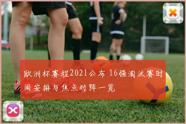 欧洲杯赛程2021公布 16强淘汰赛时间安排与焦点对阵一览