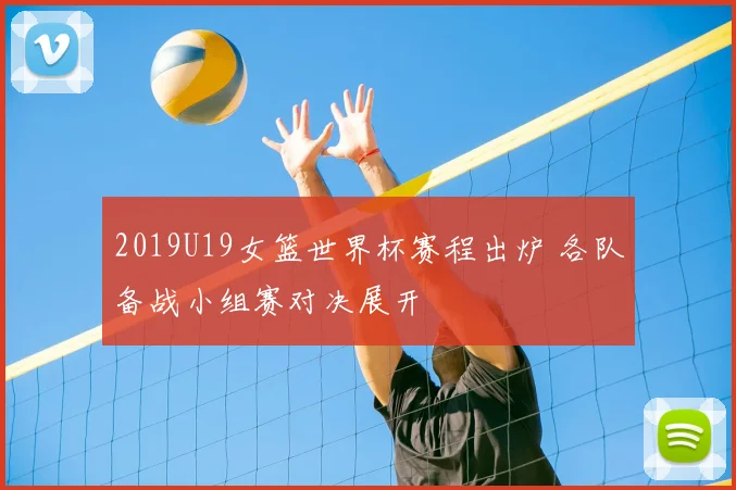 2019U19女篮世界杯赛程出炉 各队备战小组赛对决展开