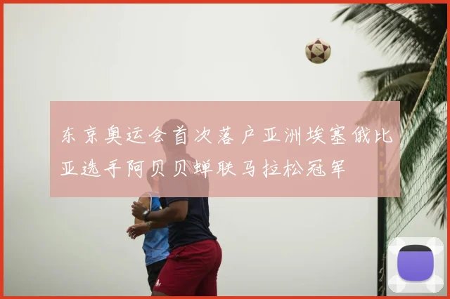 东京奥运会首次落户亚洲埃塞俄比亚选手阿贝贝蝉联马拉松冠军