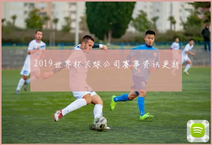 2019世界杯买球公司赛事资讯更新