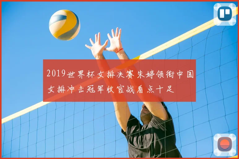 2019世界杯女排决赛朱婷领衔中国女排冲击冠军收官战看点十足