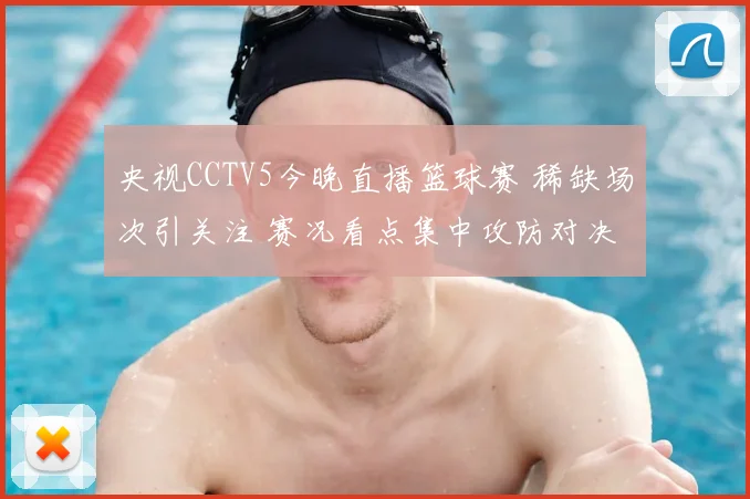 央视CCTV5今晚直播篮球赛 稀缺场次引关注 赛况看点集中攻防对决