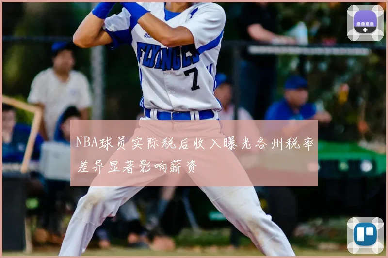 NBA球员实际税后收入曝光各州税率差异显著影响薪资