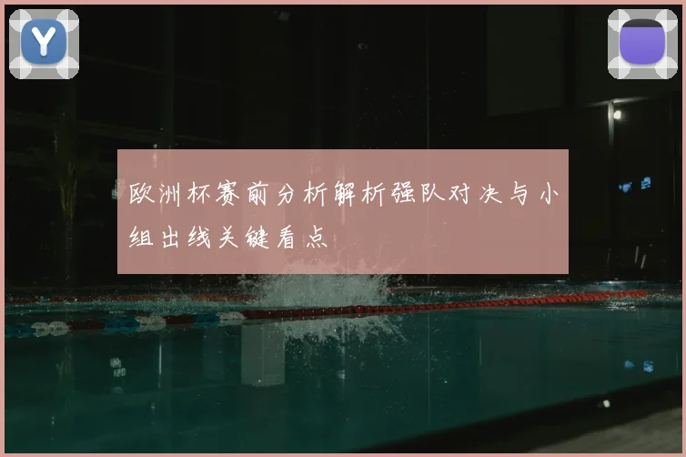 欧洲杯赛前分析解析强队对决与小组出线关键看点