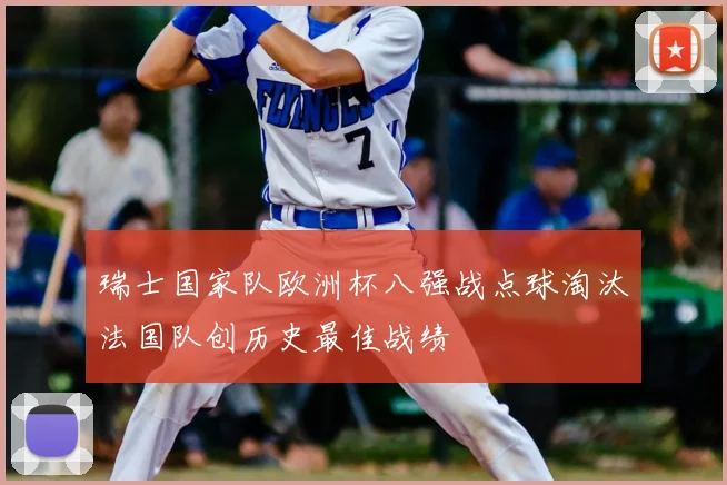 瑞士国家队欧洲杯八强战点球淘汰法国队创历史最佳战绩