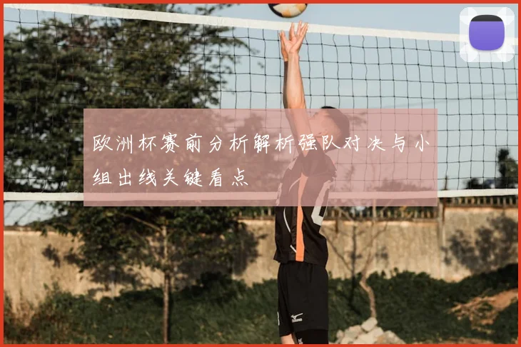 欧洲杯赛前分析解析强队对决与小组出线关键看点