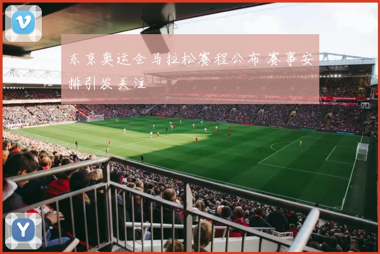 东京奥运会马拉松赛程公布 赛事安排引发关注