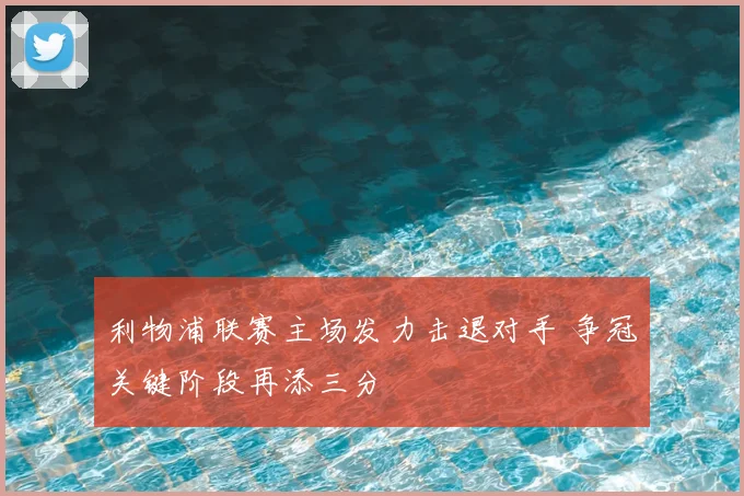 利物浦联赛主场发力击退对手 争冠关键阶段再添三分