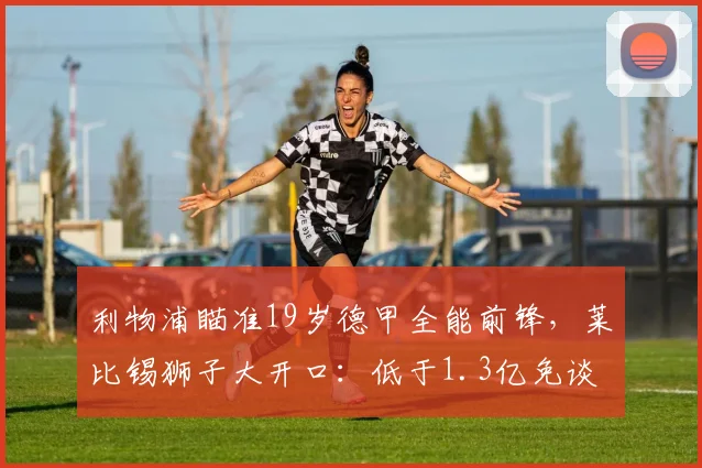 利物浦瞄准19岁德甲全能前锋,莱比锡狮子大开口:低于1.3亿免谈