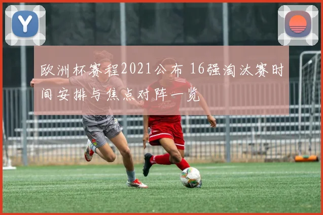 欧洲杯赛程2021公布 16强淘汰赛时间安排与焦点对阵一览