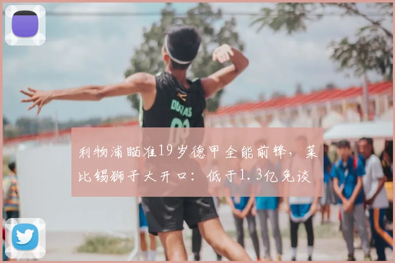 利物浦瞄准19岁德甲全能前锋，莱比锡狮子大开口：低于1.3亿免谈